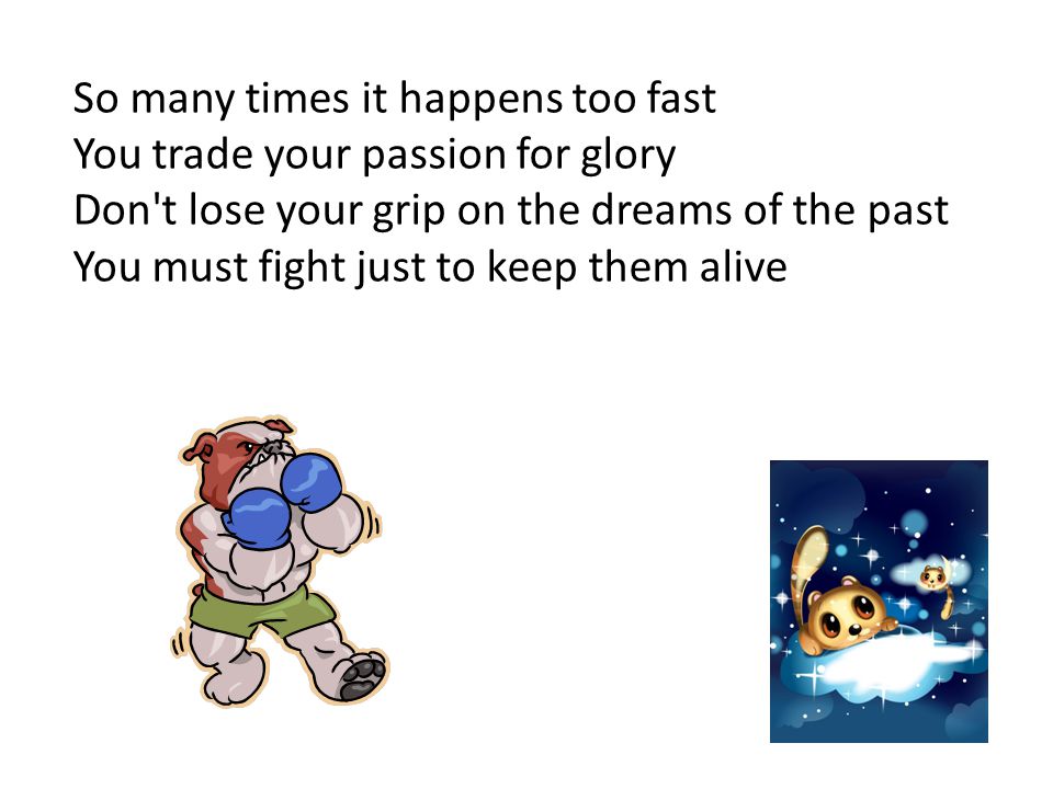 So many times it happens too fast You trade your passion for glory Don t lose your grip on the dreams of the past You must fight just to keep them alive