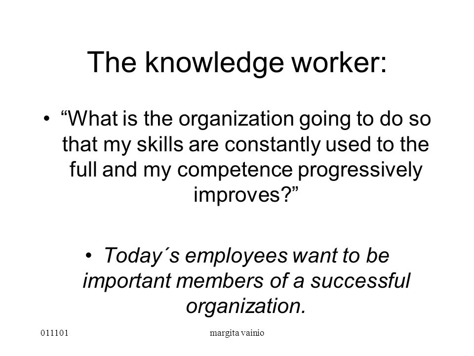 011101margita vainio The knowledge worker: What is the organization going to do so that my skills are constantly used to the full and my competence progressively improves Today´s employees want to be important members of a successful organization.